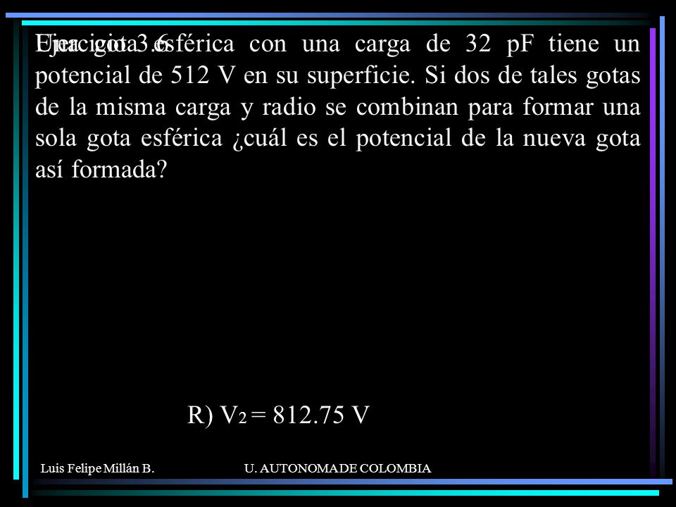 Una gota esférica con una carga de 32 pF tiene un potencial de 512 V en su superficie. Si dos de tales gotas de la misma carga y radio se combinan para formar una sola gota esférica ¿cuál es el potencial de la nueva gota así formada
