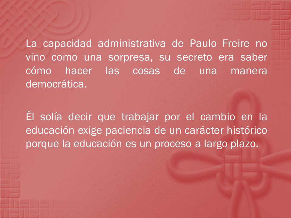 La capacidad administrativa de Paulo Freire no vino como una sorpresa, su secreto era saber cómo hacer las cosas de una manera democrática.