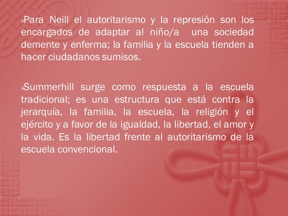Para Neill el autoritarismo y la represión son los encargados de adaptar al niño/a una sociedad demente y enferma; la familia y la escuela tienden a hacer ciudadanos sumisos.