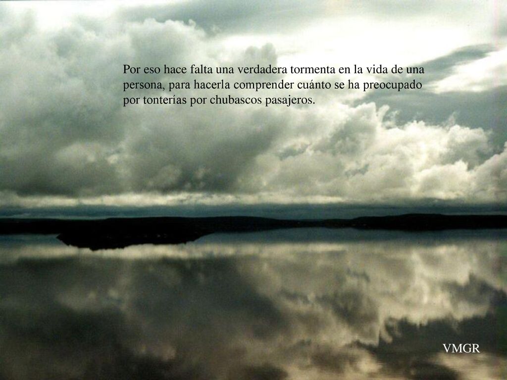 Por eso hace falta una verdadera tormenta en la vida de una persona, para hacerla comprender cuánto se ha preocupado por tonterías por chubascos pasajeros.