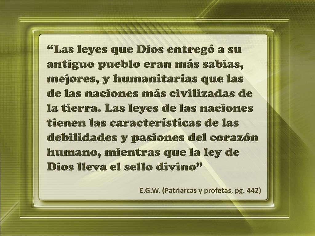 Las leyes que Dios entregó a su antiguo pueblo eran más sabias, mejores, y humanitarias que las de las naciones más civilizadas de la tierra. Las leyes de las naciones tienen las características de las debilidades y pasiones del corazón humano, mientras que la ley de Dios lleva el sello divino