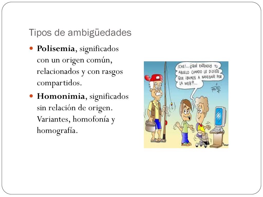 Tipos de ambigüedades Polisemia, significados con un origen común, relacionados y con rasgos compartidos.