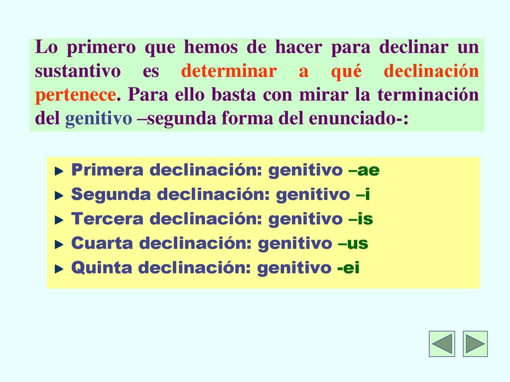 Lo primero que hemos de hacer para declinar un sustantivo es determinar a qué declinación pertenece. Para ello basta con mirar la terminación del genitivo –segunda forma del enunciado-: