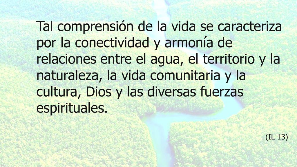 Tal comprensión de la vida se caracteriza por la conectividad y armonía de relaciones entre el agua, el territorio y la naturaleza, la vida comunitaria y la cultura, Dios y las diversas fuerzas espirituales.
