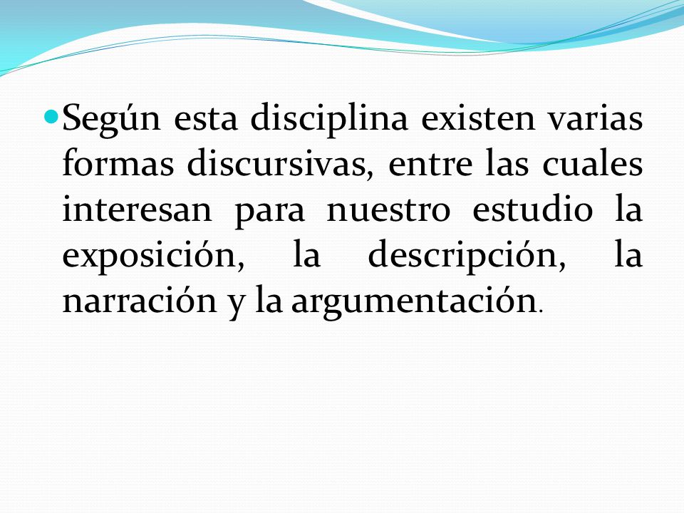 Según esta disciplina existen varias formas discursivas, entre las cuales interesan para nuestro estudio la exposición, la descripción, la narración y la argumentación.