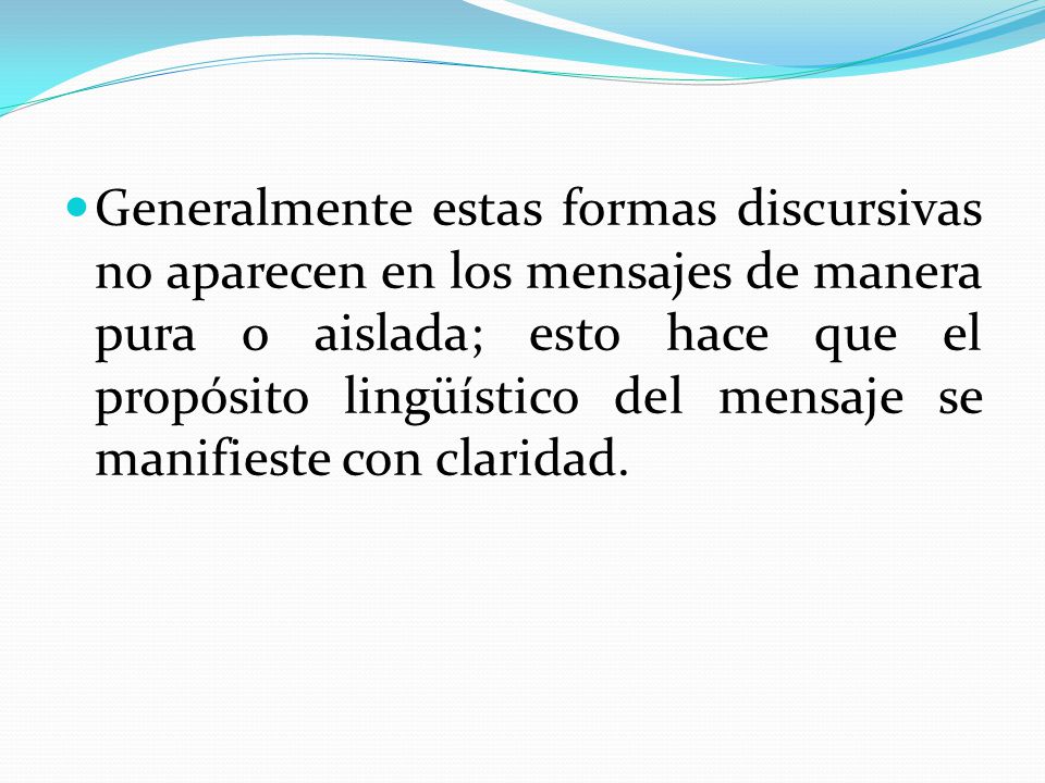 Generalmente estas formas discursivas no aparecen en los mensajes de manera pura o aislada; esto hace que el propósito lingüístico del mensaje se manifieste con claridad.