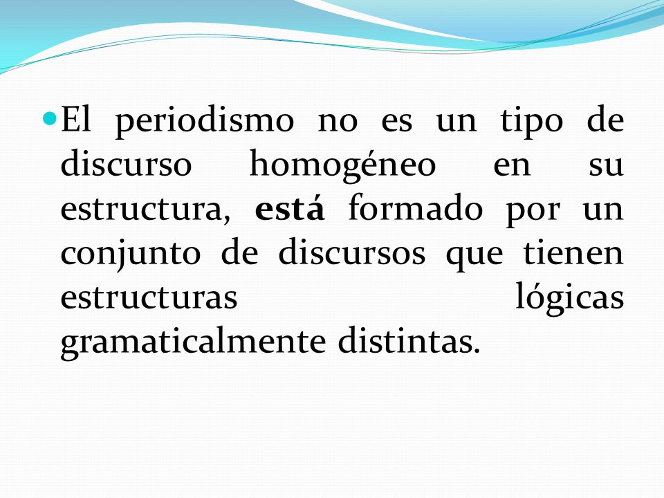 El periodismo no es un tipo de discurso homogéneo en su estructura, está formado por un conjunto de discursos que tienen estructuras lógicas gramaticalmente distintas.