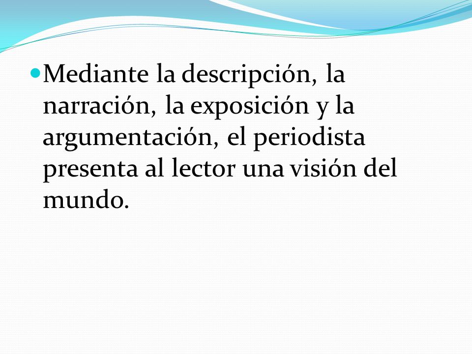 Mediante la descripción, la narración, la exposición y la argumentación, el periodista presenta al lector una visión del mundo.