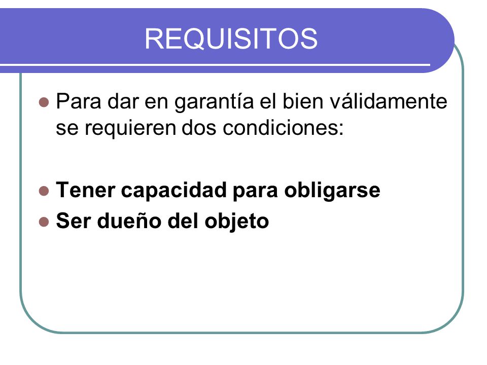 REQUISITOS Para dar en garantía el bien válidamente se requieren dos condiciones: Tener capacidad para obligarse.