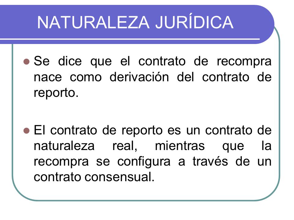 NATURALEZA JURÍDICA Se dice que el contrato de recompra nace como derivación del contrato de reporto.
