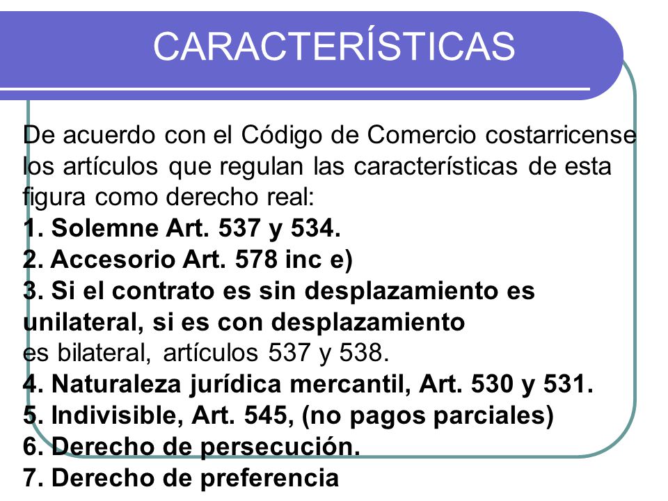 De acuerdo con el Código de Comercio costarricense los artículos que regulan las características de esta figura como derecho real: