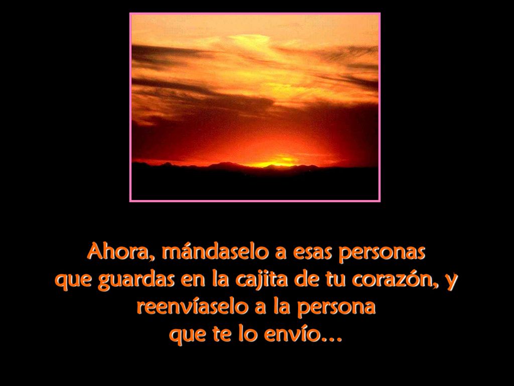 Ahora, mándaselo a esas personas que guardas en la cajita de tu corazón, y reenvíaselo a la persona que te lo envío…