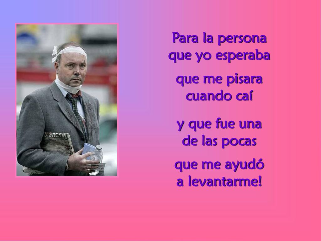 Para la persona que yo esperaba. que me pisara. cuando caí. y que fue una. de las pocas. que me ayudó.