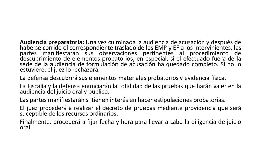 Audiencia preparatoria: Una vez culminada la audiencia de acusación y después de haberse corrido el correspondiente traslado de los EMP y EF a los intervinientes, las partes manifiestarán sus observaciones pertinentes al procedimiento de descubrimiento de elementos probatorios, en especial, si el efectuado fuera de la sede de la audiencia de formulación de acusación ha quedado completo.