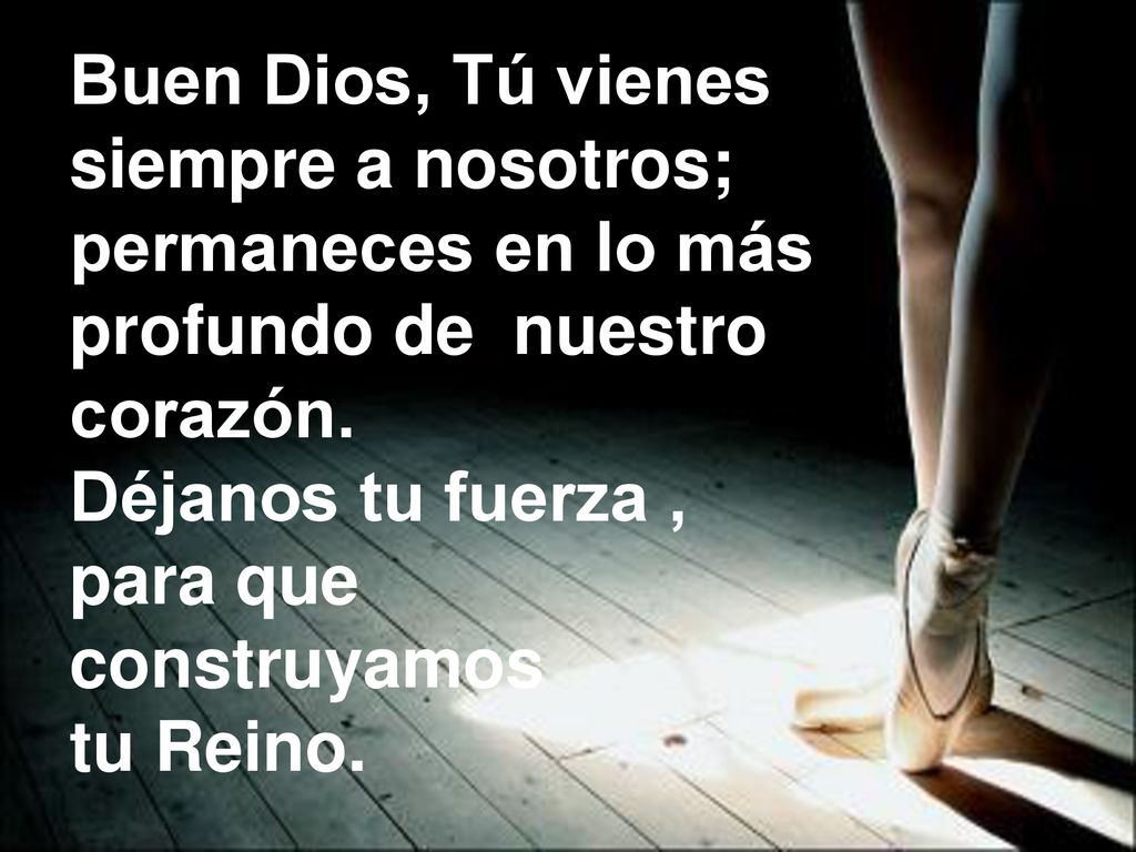 Buen Dios, Tú vienes siempre a nosotros; permaneces en lo más. profundo de nuestro. corazón. Déjanos tu fuerza ,