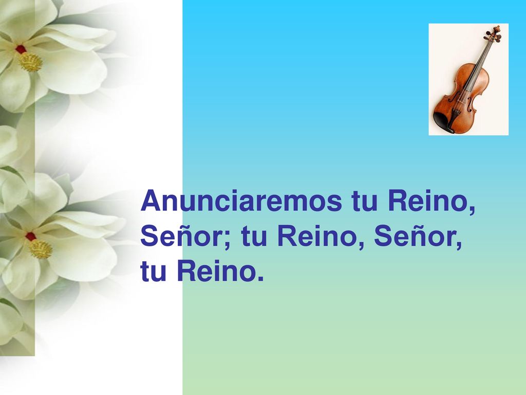 Anunciaremos tu Reino, Señor; tu Reino, Señor, tu Reino.