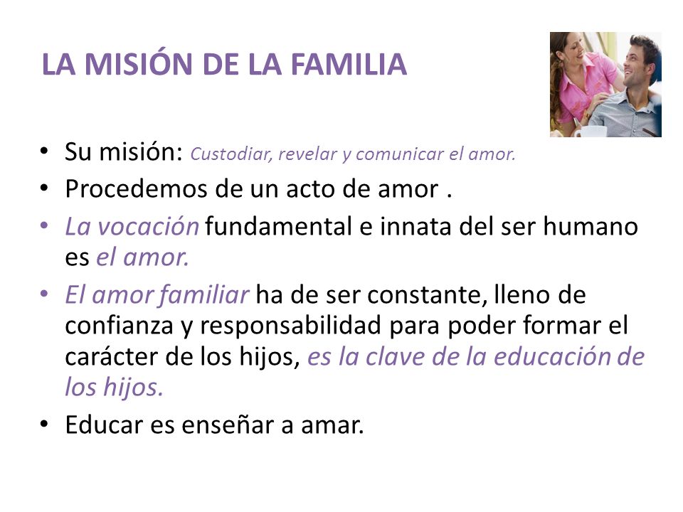 LA MISIÓN DE LA FAMILIA Su misión: Custodiar, revelar y comunicar el amor. Procedemos de un acto de amor .