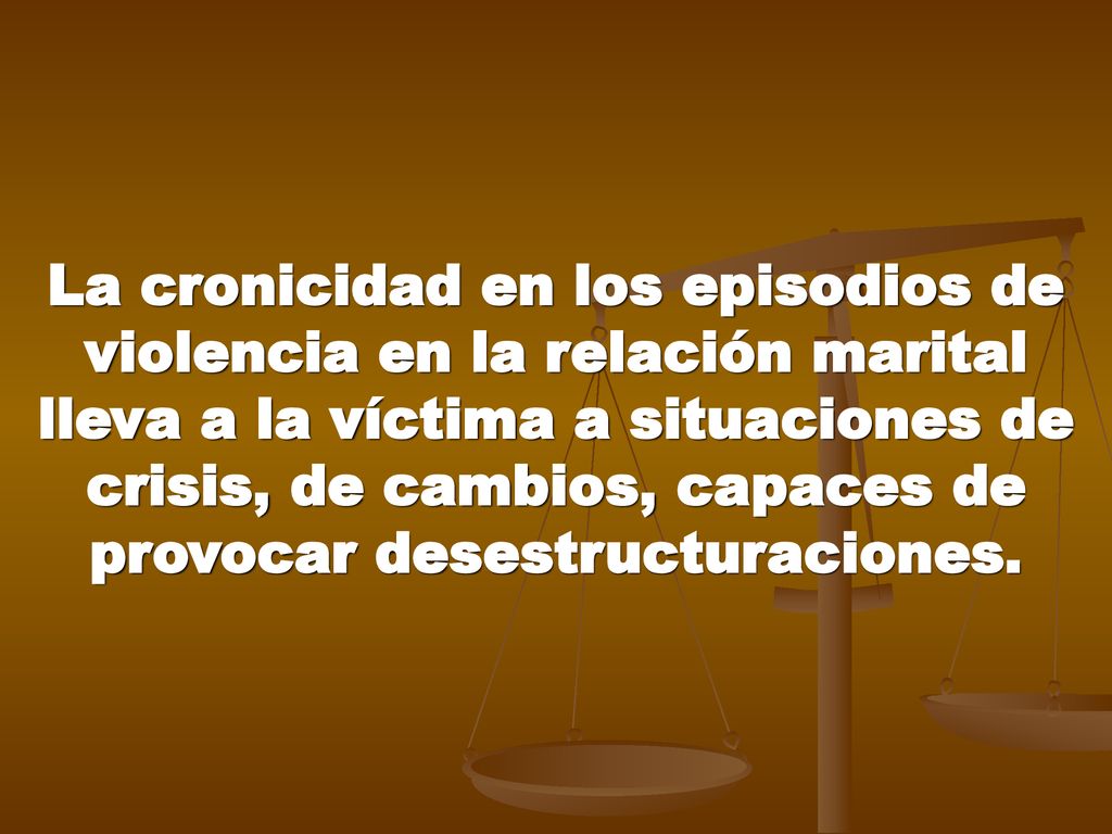 La cronicidad en los episodios de violencia en la relación marital lleva a la víctima a situaciones de crisis, de cambios, capaces de provocar desestructuraciones.