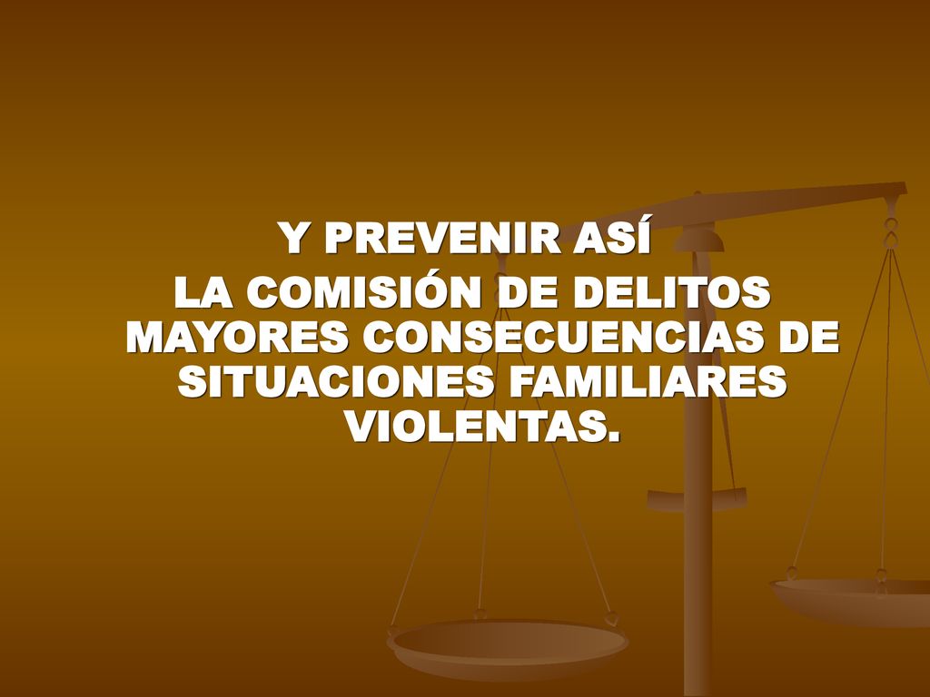 Y PREVENIR ASÍ LA COMISIÓN DE DELITOS MAYORES CONSECUENCIAS DE SITUACIONES FAMILIARES VIOLENTAS.