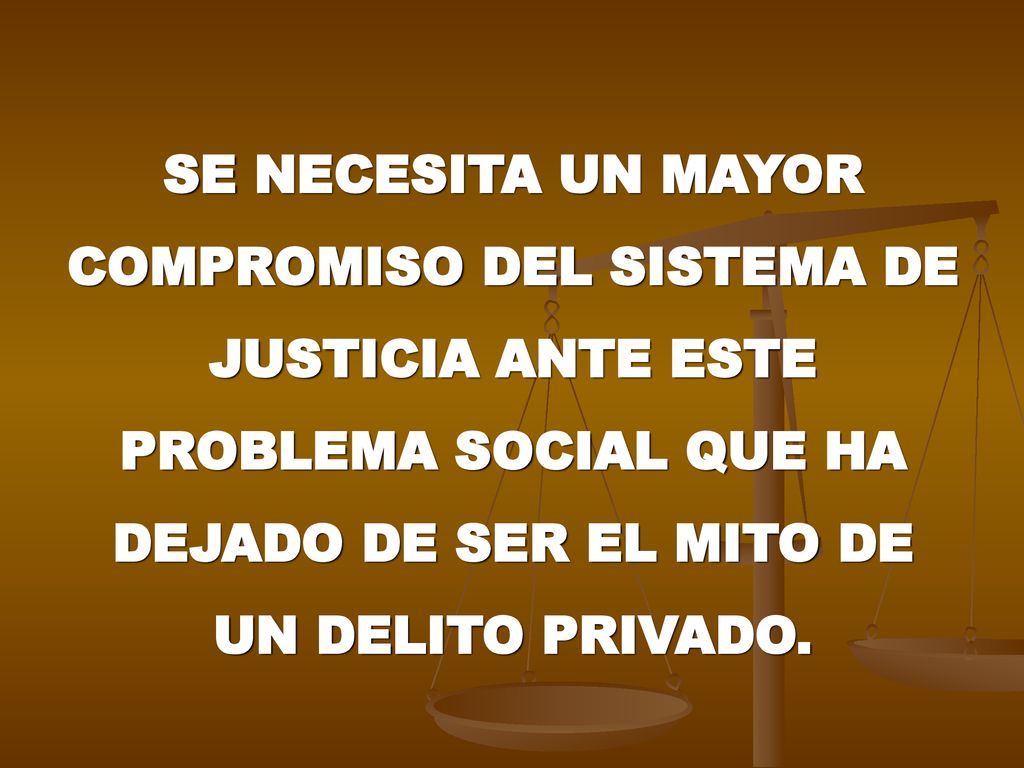 SE NECESITA UN MAYOR COMPROMISO DEL SISTEMA DE JUSTICIA ANTE ESTE PROBLEMA SOCIAL QUE HA DEJADO DE SER EL MITO DE UN DELITO PRIVADO.