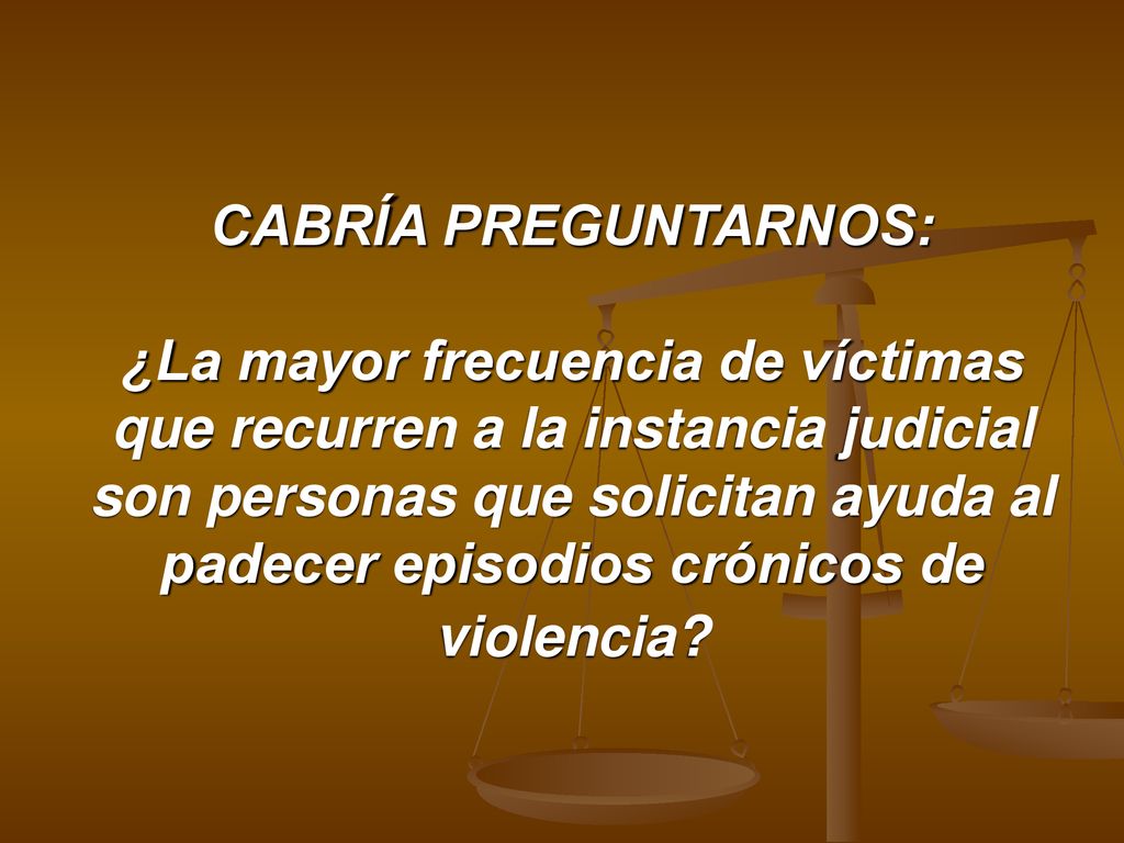 CABRÍA PREGUNTARNOS: ¿La mayor frecuencia de víctimas que recurren a la instancia judicial son personas que solicitan ayuda al padecer episodios crónicos de violencia