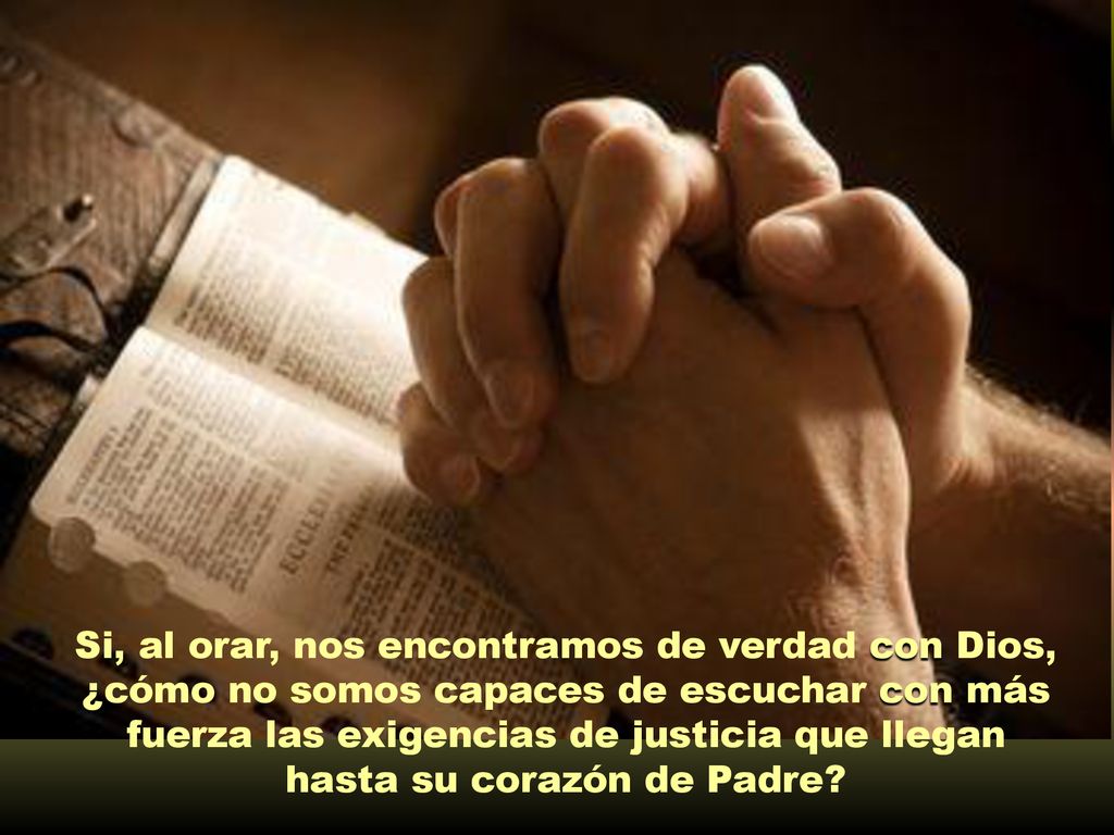Si, al orar, nos encontramos de verdad con Dios, ¿cómo no somos capaces de escuchar con más fuerza las exigencias de justicia que llegan hasta su corazón de Padre