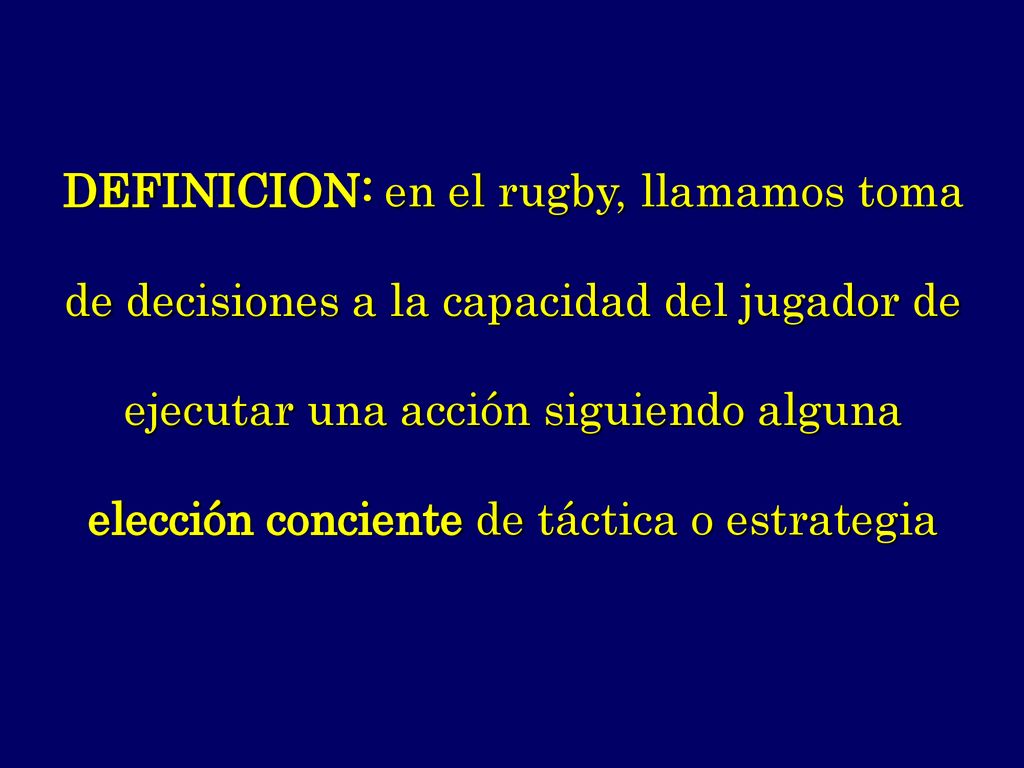 DEFINICION: en el rugby, llamamos toma de decisiones a la capacidad del jugador de ejecutar una acción siguiendo alguna elección conciente de táctica o estrategia