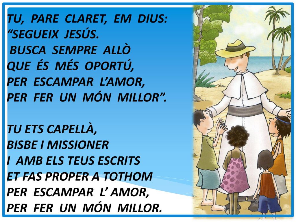 TU, PARE CLARET, EM DIUS: SEGUEIX JESÚS. BUSCA SEMPRE ALLÒ. QUE ÉS MÉS OPORTÚ, PER ESCAMPAR L’AMOR,