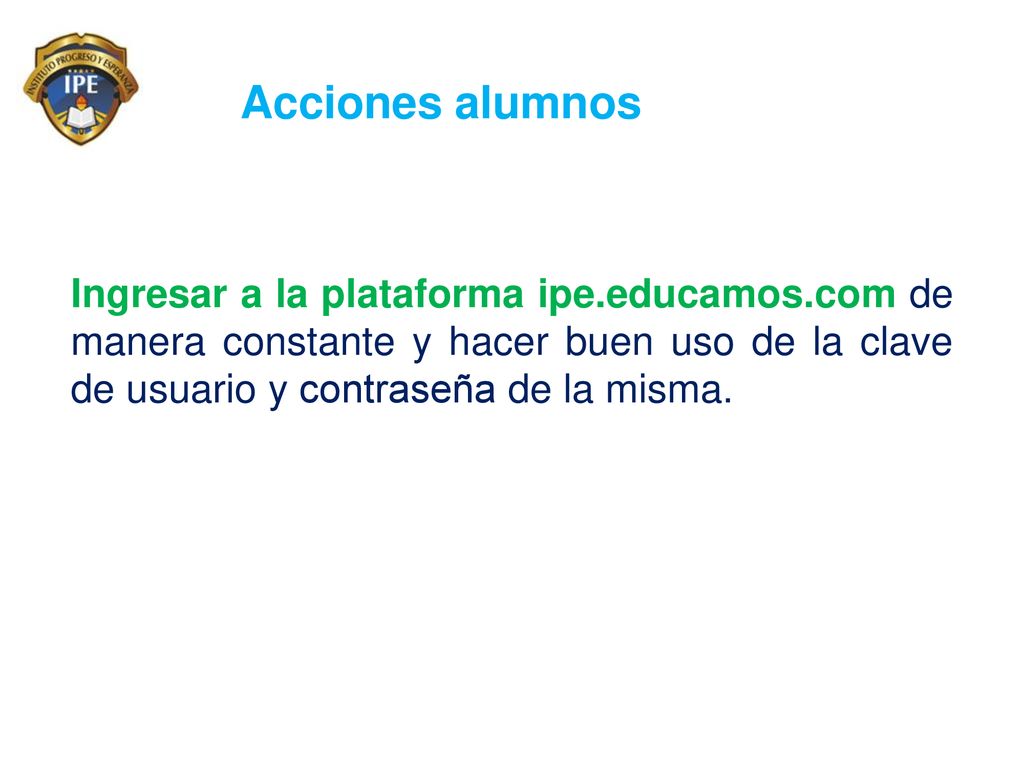 Acciones alumnos Ingresar a la plataforma ipe.educamos.com de manera constante y hacer buen uso de la clave de usuario y contraseña de la misma.