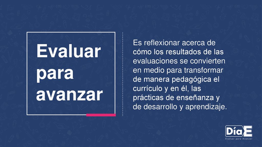 Es reflexionar acerca de cómo los resultados de las evaluaciones se convierten en medio para transformar de manera pedagógica el currículo y en él, las prácticas de enseñanza y de desarrollo y aprendizaje.