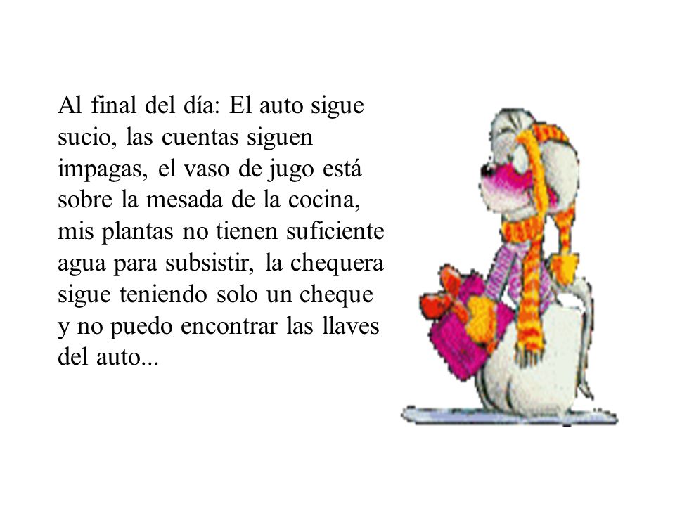 Al final del día: El auto sigue sucio, las cuentas siguen impagas, el vaso de jugo está sobre la mesada de la cocina, mis plantas no tienen suficiente agua para subsistir, la chequera sigue teniendo solo un cheque y no puedo encontrar las llaves del auto...