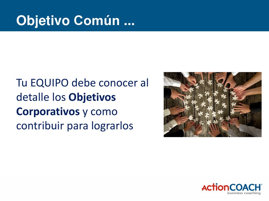 Objetivo Común ... Tu EQUIPO debe conocer al detalle los Objetivos Corporativos y como contribuir para lograrlos.