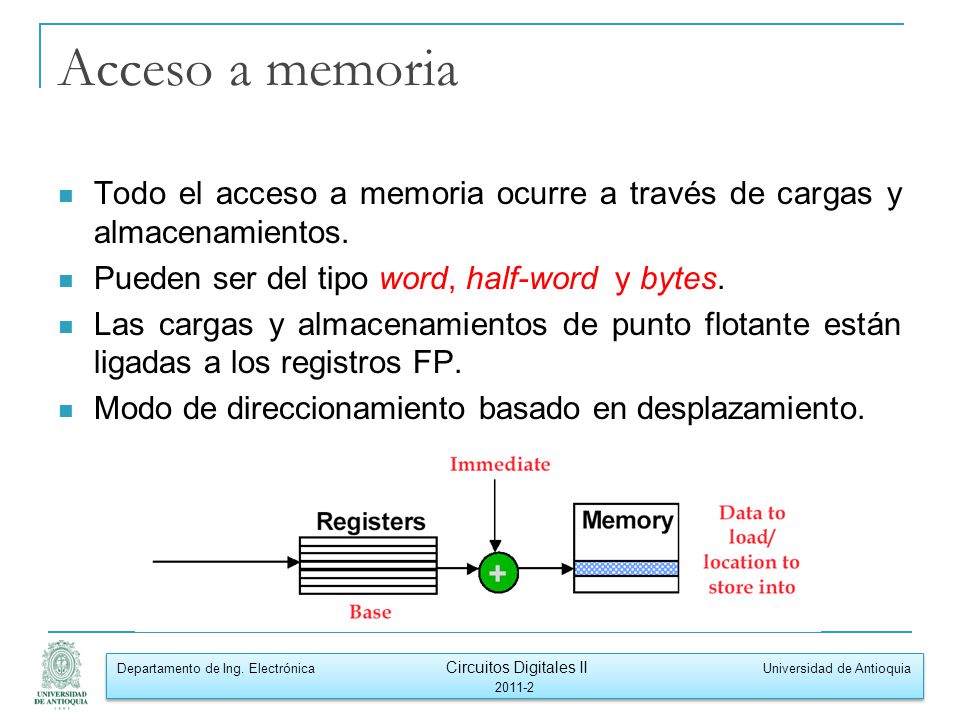 Acceso a memoria Todo el acceso a memoria ocurre a través de cargas y almacenamientos. Pueden ser del tipo word, half-word y bytes.