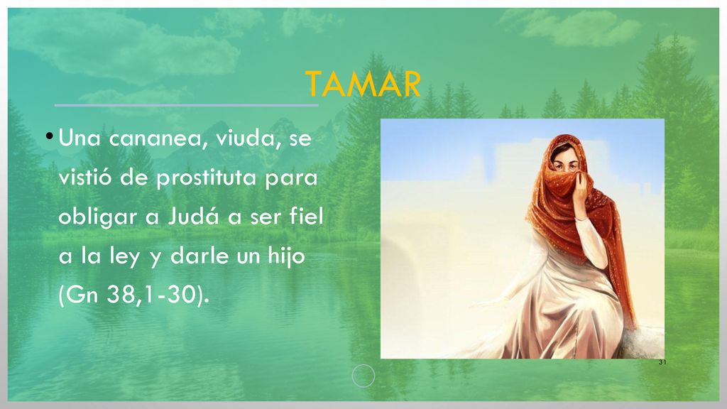 TAmAR Una cananea, viuda, se vistió de prostituta para obligar a Judá a ser fiel a la ley y darle un hijo (Gn 38,1-30).