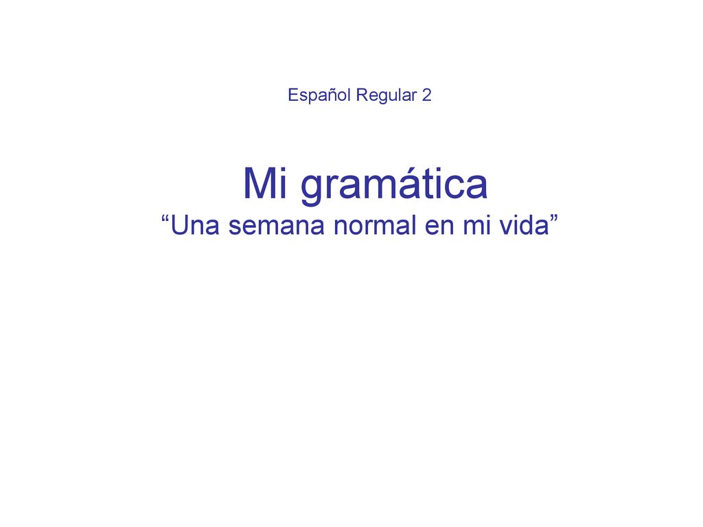 Español Regular 2 Mi gramática Una semana normal en mi vida