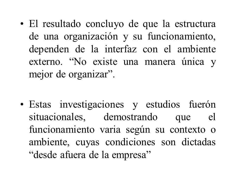 El resultado concluyo de que la estructura de una organización y su funcionamiento, dependen de la interfaz con el ambiente externo. No existe una manera única y mejor de organizar .