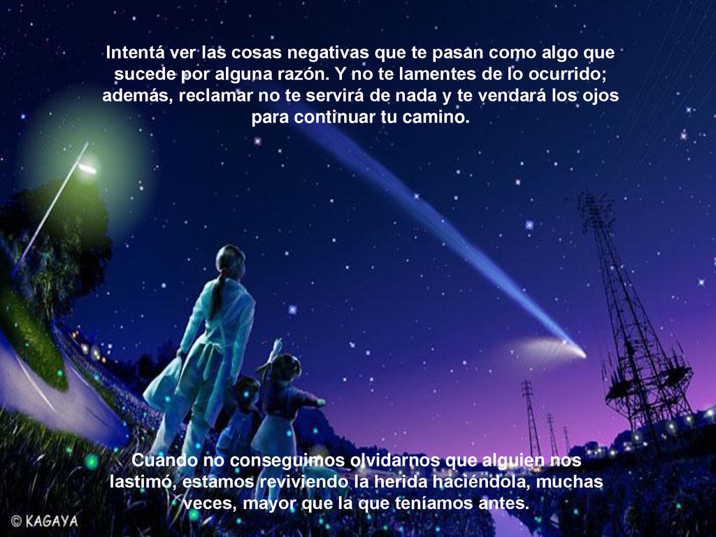 Intentá ver las cosas negativas que te pasan como algo que sucede por alguna razón. Y no te lamentes de lo ocurrido; además, reclamar no te servirá de nada y te vendará los ojos para continuar tu camino.