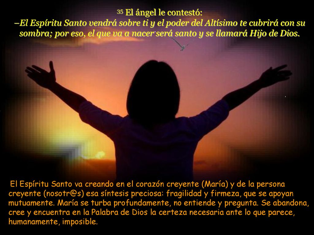 35 El ángel le contestó: –El Espíritu Santo vendrá sobre ti y el poder del Altísimo te cubrirá con su sombra; por eso, el que va a nacer será santo y se llamará Hijo de Dios.