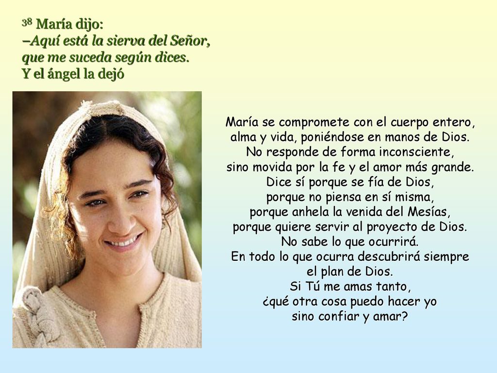 38 María dijo: –Aquí está la sierva del Señor, que me suceda según dices. Y el ángel la dejó