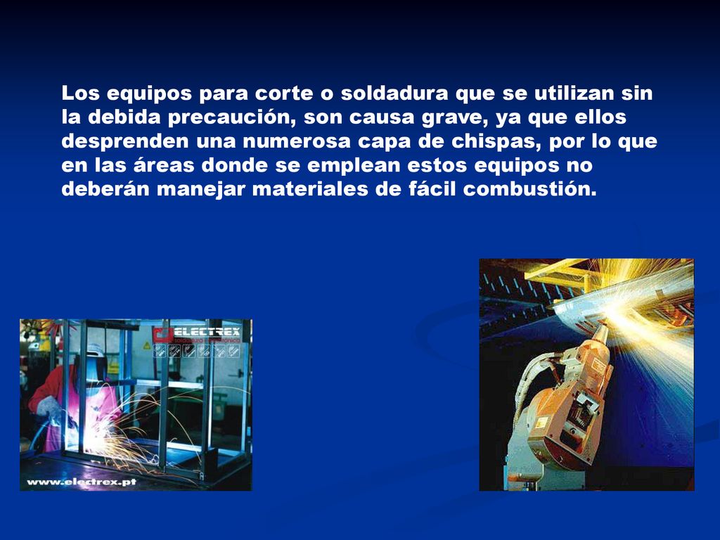 Los equipos para corte o soldadura que se utilizan sin la debida precaución, son causa grave, ya que ellos desprenden una numerosa capa de chispas, por lo que en las áreas donde se emplean estos equipos no deberán manejar materiales de fácil combustión.