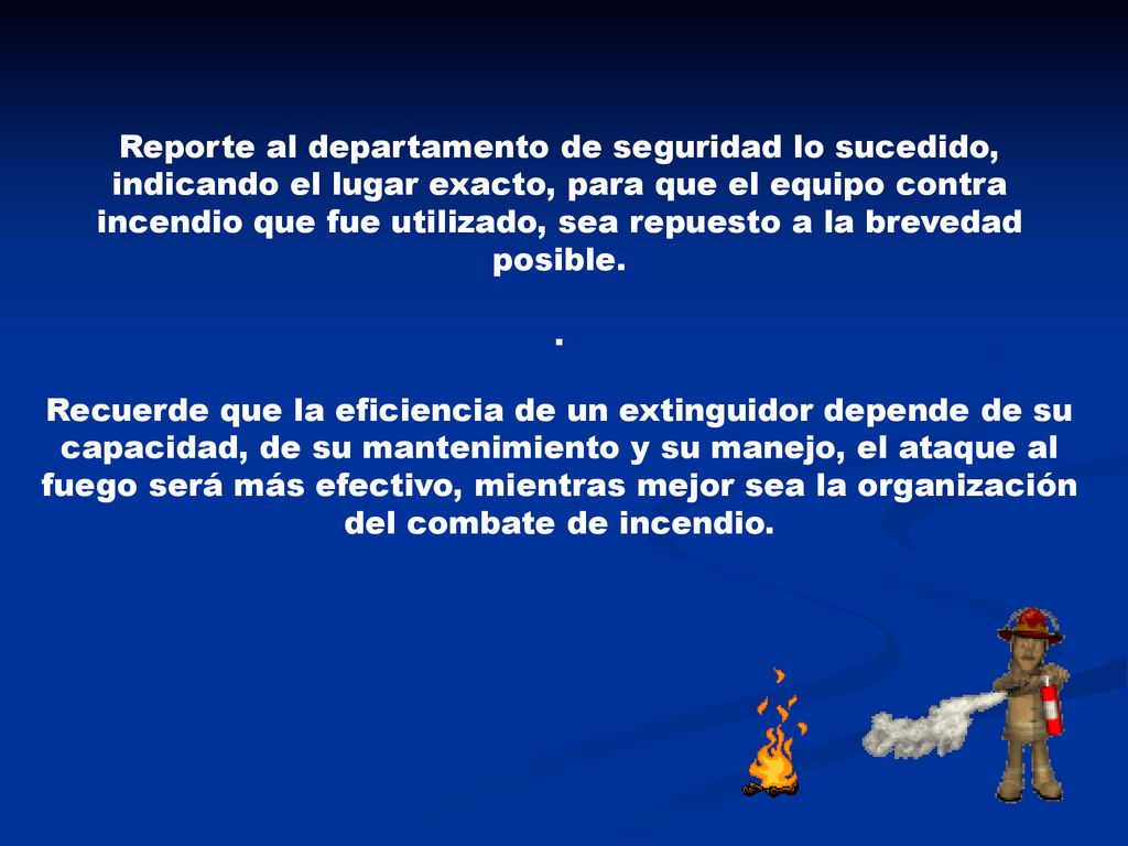 Reporte al departamento de seguridad lo sucedido, indicando el lugar exacto, para que el equipo contra incendio que fue utilizado, sea repuesto a la brevedad posible.
