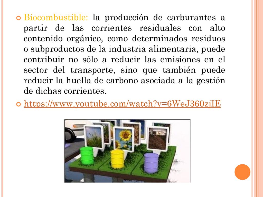Biocombustible: la producción de carburantes a partir de las corrientes residuales con alto contenido orgánico, como determinados residuos o subproductos de la industria alimentaria, puede contribuir no sólo a reducir las emisiones en el sector del transporte, sino que también puede reducir la huella de carbono asociada a la gestión de dichas corrientes.
