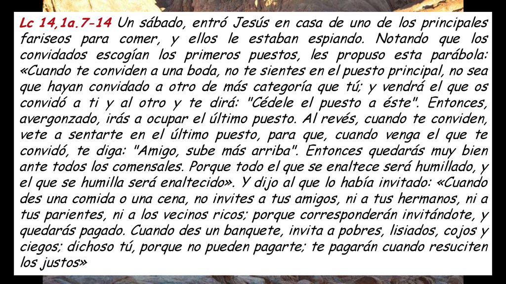Lc 14,1a.7-14 Un sábado, entró Jesús en casa de uno de los principales fariseos para comer, y ellos le estaban espiando.