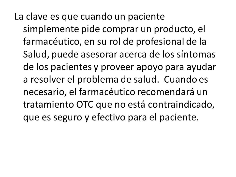 La clave es que cuando un paciente simplemente pide comprar un producto, el farmacéutico, en su rol de profesional de la Salud, puede asesorar acerca de los síntomas de los pacientes y proveer apoyo para ayudar a resolver el problema de salud.