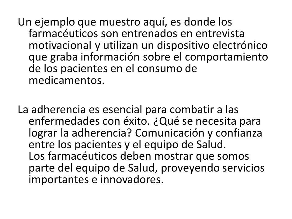 Un ejemplo que muestro aquí, es donde los farmacéuticos son entrenados en entrevista motivacional y utilizan un dispositivo electrónico que graba información sobre el comportamiento de los pacientes en el consumo de medicamentos.