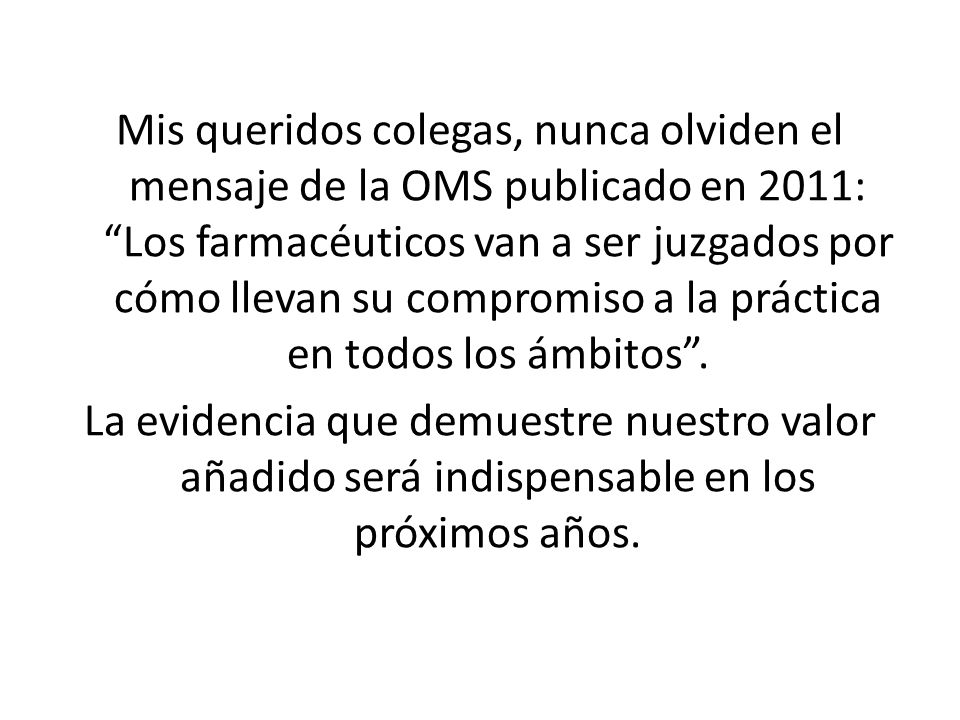 Mis queridos colegas, nunca olviden el mensaje de la OMS publicado en 2011: Los farmacéuticos van a ser juzgados por cómo llevan su compromiso a la práctica en todos los ámbitos .