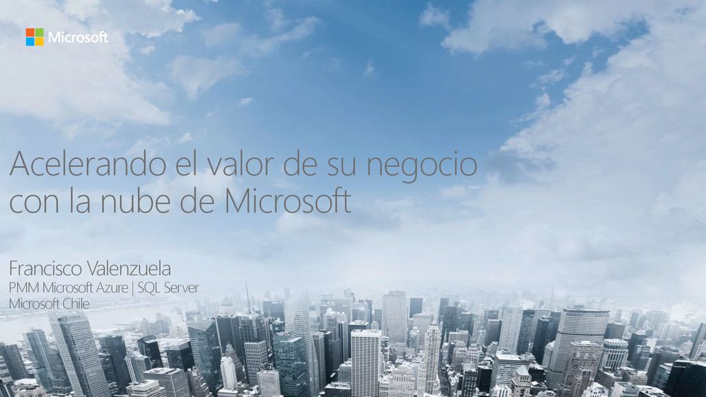 Acelerando el valor de su negocio con la nube de Microsoft Francisco Valenzuela PMM Microsoft Azure | SQL Server Microsoft Chile