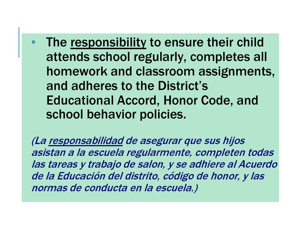 The responsibility to ensure their child attends school regularly, completes all homework and classroom assignments, and adheres to the District’s Educational Accord, Honor Code, and school behavior policies.