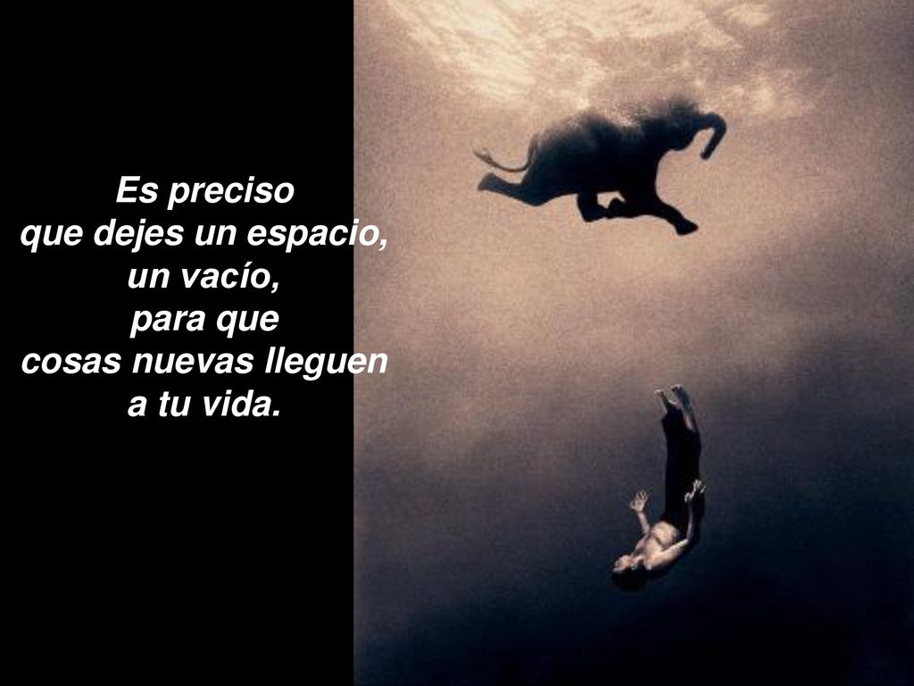 Es preciso que dejes un espacio, un vacío, para que cosas nuevas lleguen a tu vida.