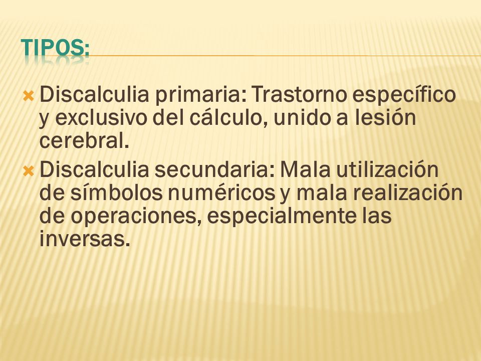 Tipos: Discalculia primaria: Trastorno específico y exclusivo del cálculo, unido a lesión cerebral.